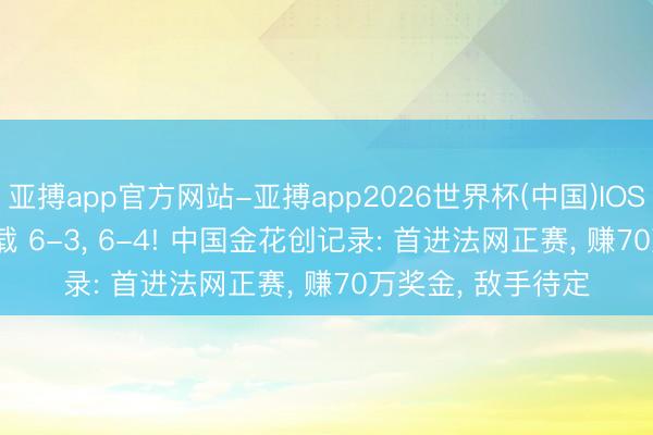 亚搏app官方网站-亚搏app2026世界杯(中国)IOS/Android官方下载 6-3， 6-4! 中国金花创记录: 首进法网正赛， 赚70万奖金， 敌手待定