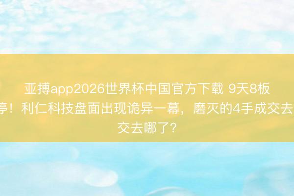 亚搏app2026世界杯中国官方下载 9天8板后跌停！利仁科技盘面出现诡异一幕，磨灭的4手成交去哪了？