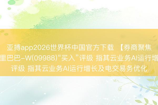 亚搏app2026世界杯中国官方下载 【券商聚焦】华源证券保管阿里巴巴-W(09988)“买入”评级 指其云业务AI运行增长及电交易务优化