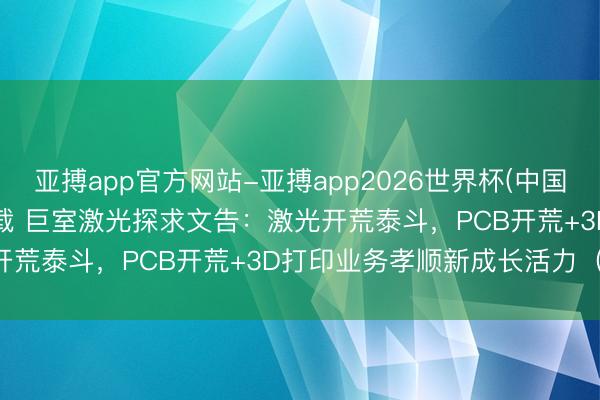 亚搏app官方网站-亚搏app2026世界杯(中国)IOS/Android官方下载 巨室激光探求文告：激光开荒泰斗，PCB开荒+3D打印业务孝顺新成长活力（附下载）