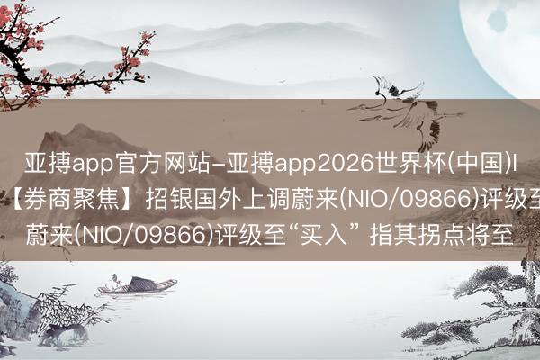 亚搏app官方网站-亚搏app2026世界杯(中国)IOS/Android官方下载 【券商聚焦】招银国外上调蔚来(NIO/09866)评级至“买入” 指其拐点将至
