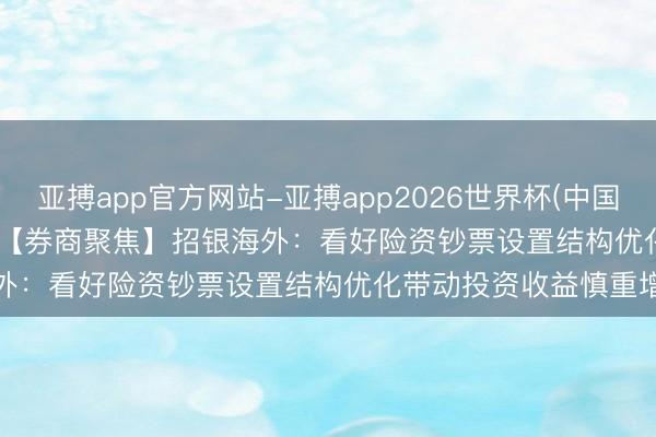 亚搏app官方网站-亚搏app2026世界杯(中国)IOS/Android官方下载 【券商聚焦】招银海外：看好险资钞票设置结构优化带动投资收益慎重增长
