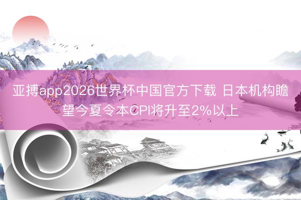 亚搏app2026世界杯中国官方下载 日本机构瞻望今夏令本CPI将升至2%以上
