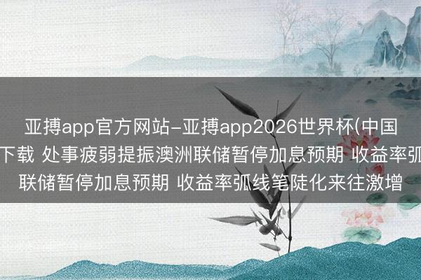 亚搏app官方网站-亚搏app2026世界杯(中国)IOS/Android官方下载 处事疲弱提振澳洲联储暂停加息预期 收益率弧线笔陡化来往激增