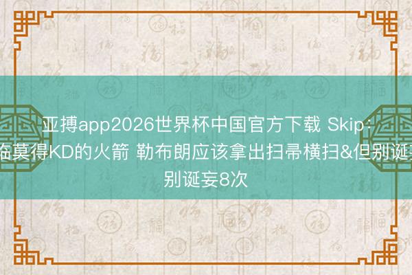 亚搏app2026世界杯中国官方下载 Skip：又濒临莫得KD的火箭 勒布朗应该拿出扫帚横扫&但别诞妄8次