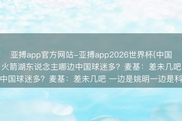 亚搏app官方网站-亚搏app2026世界杯(中国)IOS/Android官方下载 火箭湖东说念主哪边中国球迷多？麦基：差未几吧 一边是姚明一边是科比