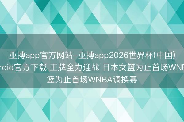 亚搏app官方网站-亚搏app2026世界杯(中国)IOS/Android官方下载 王牌全力迎战 日本女篮为止首场WNBA调换赛