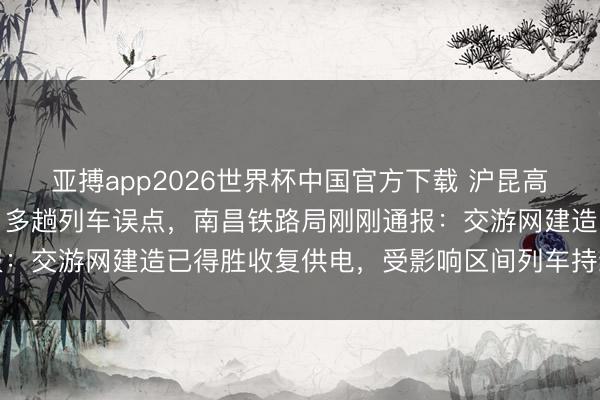 亚搏app2026世界杯中国官方下载 沪昆高铁江西段发生雷击事故，多趟列车误点，南昌铁路局刚刚通报：交游网建造已得胜收复供电，受影响区间列车持续收复开动