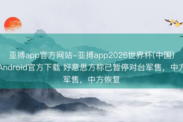 亚搏app官方网站-亚搏app2026世界杯(中国)IOS/Android官方下载 好意思方称已暂停对台军售，中方恢复