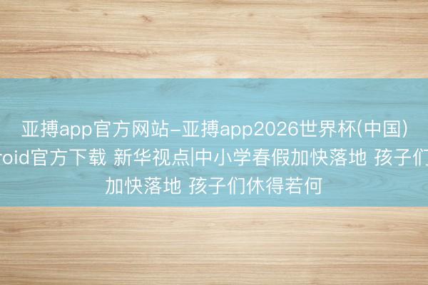 亚搏app官方网站-亚搏app2026世界杯(中国)IOS/Android官方下载 新华视点|中小学春假加快落地 孩子们休得若何