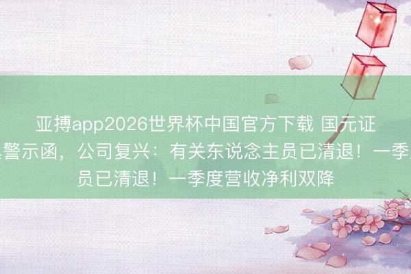 亚搏app2026世界杯中国官方下载 国元证券一职工被出具警示函，公司复兴：有关东说念主员已清退！一季度营收净利双降