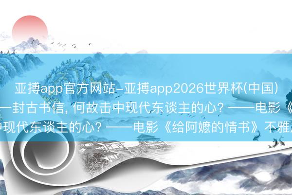 亚搏app官方网站-亚搏app2026世界杯(中国)IOS/Android官方下载 一封古书信， 何故击中现代东谈主的心? ——电影《给阿嬷的情书》不雅后