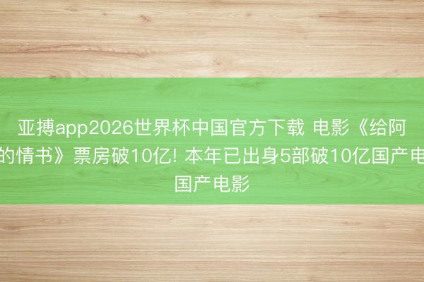 亚搏app2026世界杯中国官方下载 电影《给阿嬷的情书》票房破10亿! 本年已出身5部破10亿国产电影