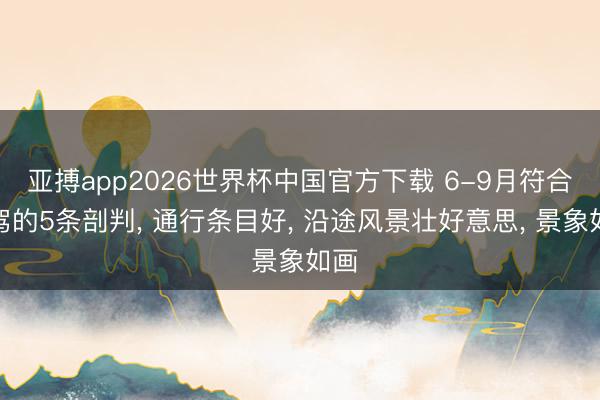 亚搏app2026世界杯中国官方下载 6-9月符合自驾的5条剖判， 通行条目好， 沿途风景壮好意思， 景象如画