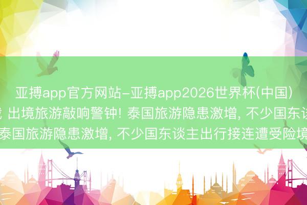 亚搏app官方网站-亚搏app2026世界杯(中国)IOS/Android官方下载 出境旅游敲响警钟! 泰国旅游隐患激增， 不少国东谈主出行接连遭受险境
