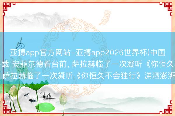 亚搏app官方网站-亚搏app2026世界杯(中国)IOS/Android官方下载 安菲尔德看台前， 萨拉赫临了一次凝听《你恒久不会独行》涕泗澎湃