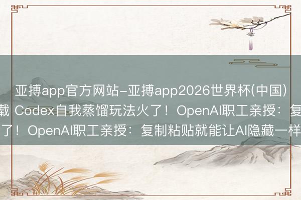 亚搏app官方网站-亚搏app2026世界杯(中国)IOS/Android官方下载 Codex自我蒸馏玩法火了！OpenAI职工亲授：复制粘贴就能让AI隐藏一样劳动