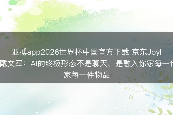 亚搏app2026世界杯中国官方下载 京东JoyInside戴文军：AI的终极形态不是聊天，是融入你家每一件物品