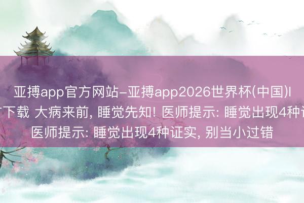 亚搏app官方网站-亚搏app2026世界杯(中国)IOS/Android官方下载 大病来前, 睡觉先知! 医师提示: 睡觉出现4种证实, 别当小过错