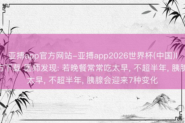 亚搏app官方网站-亚搏app2026世界杯(中国)IOS/Android官方下载 医师发现: 若晚餐常常吃太早， 不超半年， 胰腺会迎来7种变化