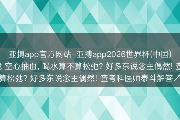 亚搏app官方网站-亚搏app2026世界杯(中国)IOS/Android官方下载 空心抽血, 喝水算不算松弛? 好多东说念主偶然! 查考科医师泰斗解答↗️