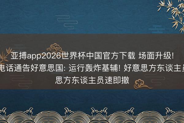 亚搏app2026世界杯中国官方下载 场面升级! 俄外长电话通告好意思国: 运行轰炸基辅! 好意思方东谈主员速即撤