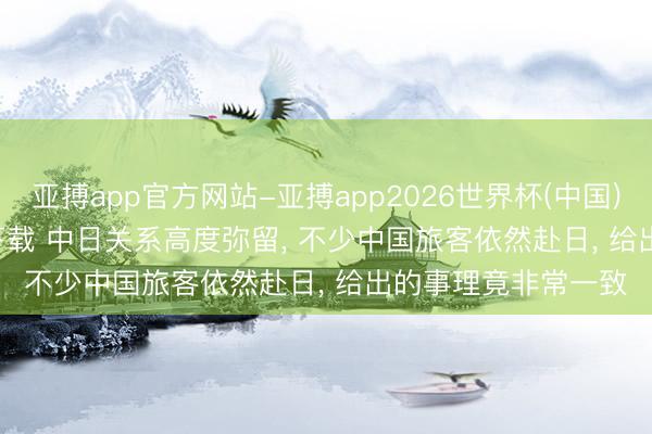 亚搏app官方网站-亚搏app2026世界杯(中国)IOS/Android官方下载 中日关系高度弥留, 不少中国旅客依然赴日, 给出的事理竟非常一致