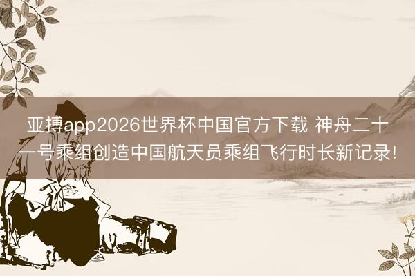 亚搏app2026世界杯中国官方下载 神舟二十一号乘组创造中国航天员乘组飞行时长新记录!