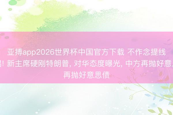 亚搏app2026世界杯中国官方下载 不作念提线木偶! 新主席硬刚特朗普, 对华态度曝光, 中方再抛好意思债