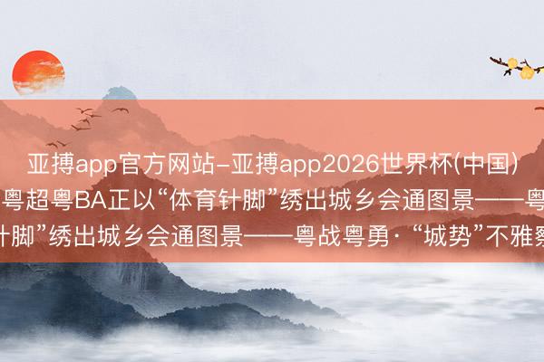 亚搏app官方网站-亚搏app2026世界杯(中国)IOS/Android官方下载 粤超粤BA正以“体育针脚”绣出城乡会通图景——粤战粤勇· “城势”不雅察