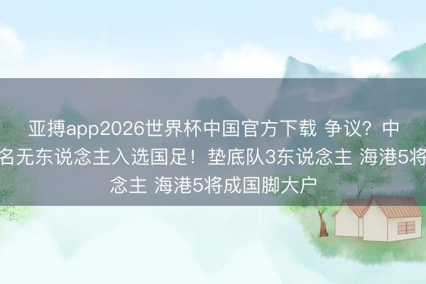 亚搏app2026世界杯中国官方下载 争议？中超第2+第4名无东说念主入选国足！垫底队3东说念主 海港5将成国脚大户