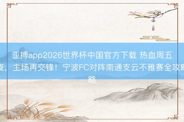 亚搏app2026世界杯中国官方下载 热血周五夜,主场再交锋!宁波FC对阵南通支云不雅赛全攻略