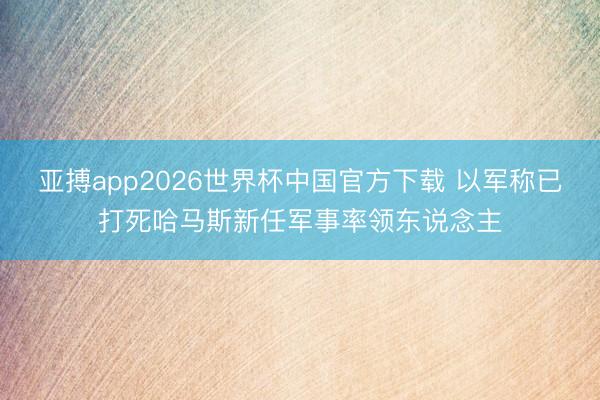 亚搏app2026世界杯中国官方下载 以军称已打死哈马斯新任军事率领东说念主