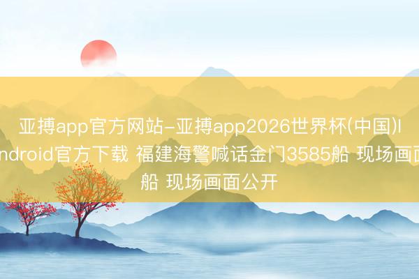亚搏app官方网站-亚搏app2026世界杯(中国)IOS/Android官方下载 福建海警喊话金门3585船 现场画面公开