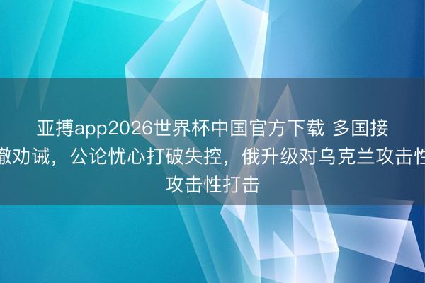 亚搏app2026世界杯中国官方下载 多国接到裁撤劝诫，公论忧心打破失控，俄升级对乌克兰攻击性打击