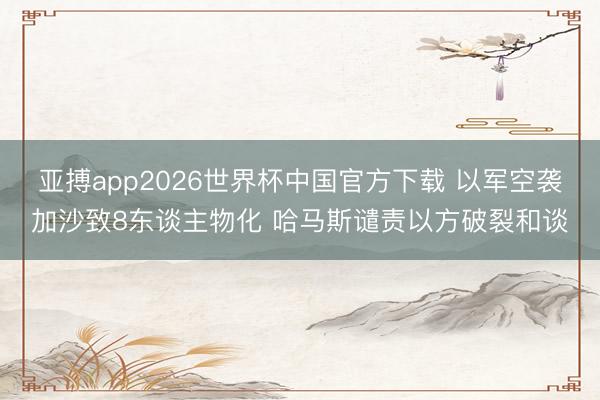 亚搏app2026世界杯中国官方下载 以军空袭加沙致8东谈主物化 哈马斯谴责以方破裂和谈
