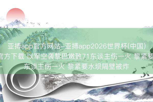 亚搏app官方网站-亚搏app2026世界杯(中国)IOS/Android官方下载 以军空袭黎巴嫩致71东谈主伤一火 黎紧要水坝隔壁被炸