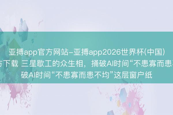 亚搏app官方网站-亚搏app2026世界杯(中国)IOS/Android官方下载 三星歇工的众生相，捅破AI时间“不患寡而患不均”这层窗户纸