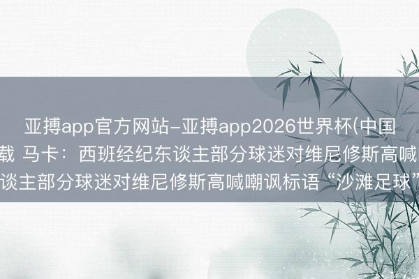 亚搏app官方网站-亚搏app2026世界杯(中国)IOS/Android官方下载 马卡：西班经纪东谈主部分球迷对维尼修斯高喊嘲讽标语 “沙滩足球”