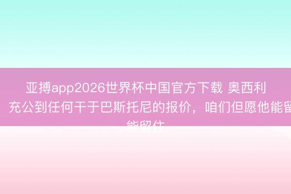 亚搏app2026世界杯中国官方下载 奥西利奥：充公到任何干于巴斯托尼的报价，咱们但愿他能留住