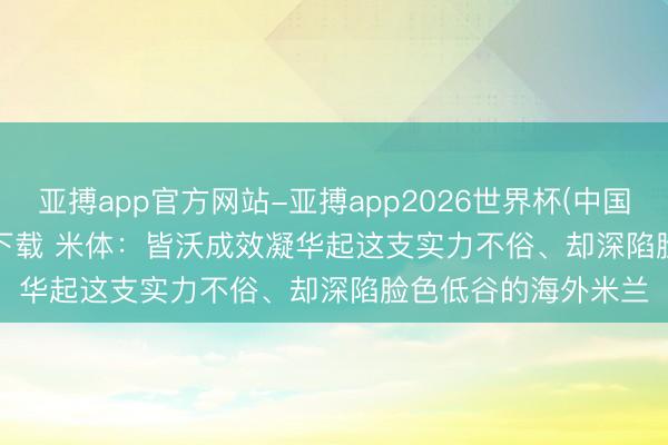 亚搏app官方网站-亚搏app2026世界杯(中国)IOS/Android官方下载 米体:皆沃成效凝华起这支实力不俗、却深陷脸色低谷的海外米兰