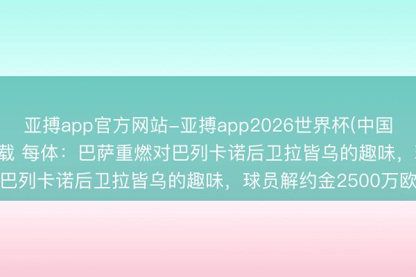 亚搏app官方网站-亚搏app2026世界杯(中国)IOS/Android官方下载 每体：巴萨重燃对巴列卡诺后卫拉皆乌的趣味，球员解约金2500万欧