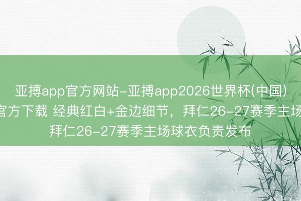 亚搏app官方网站-亚搏app2026世界杯(中国)IOS/Android官方下载 经典红白+金边细节，拜仁26-27赛季主场球衣负责发布