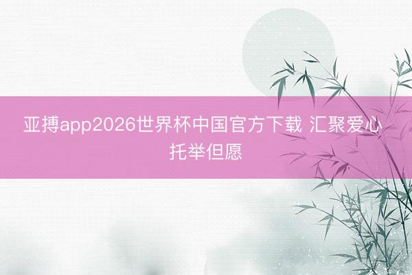 亚搏app2026世界杯中国官方下载 汇聚爱心 托举但愿