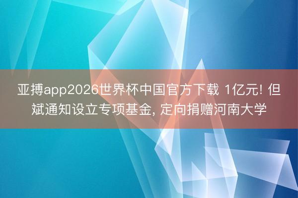 亚搏app2026世界杯中国官方下载 1亿元! 但斌通知设立专项基金， 定向捐赠河南大学