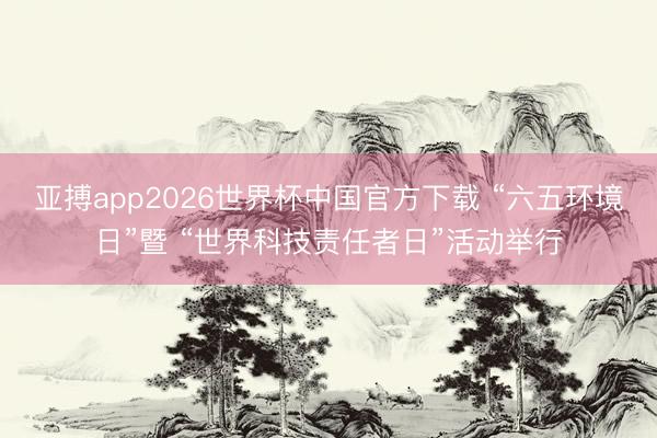 亚搏app2026世界杯中国官方下载 “六五环境日”暨 “世界科技责任者日”活动举行