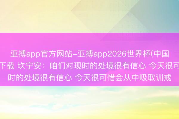 亚搏app官方网站-亚搏app2026世界杯(中国)IOS/Android官方下载 坎宁安：咱们对现时的处境很有信心 今天很可惜会从中吸取训戒