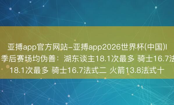 亚搏app官方网站-亚搏app2026世界杯(中国)IOS/Android官方下载 季后赛场均伪善：湖东谈主18.1次最多 骑士16.7法式二 火箭13.8法式十