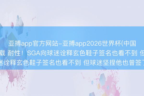 亚搏app官方网站-亚搏app2026世界杯(中国)IOS/Android官方下载 耐性！SGA向球迷诠释玄色鞋子签名也看不到 但球迷坚捏他也曾签了