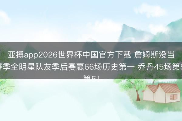 亚搏app2026世界杯中国官方下载 詹姆斯没当赛季全明星队友季后赛赢66场历史第一 乔丹45场第5！